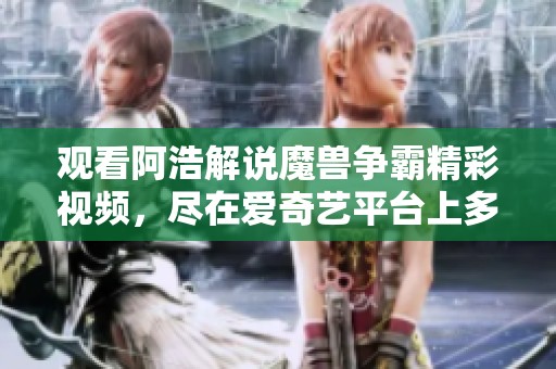 观看阿浩解说魔兽争霸精彩视频，尽在爱奇艺平台上多种精彩内容等你来发现！