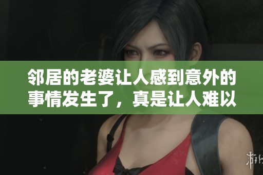 邻居的老婆让人感到意外的事情发生了，真是让人难以置信。