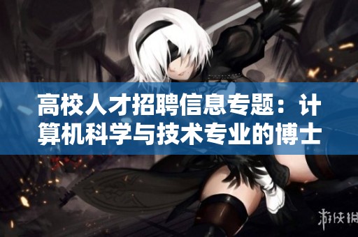 高校人才招聘信息专题：计算机科学与技术专业的博士和硕士需求分析