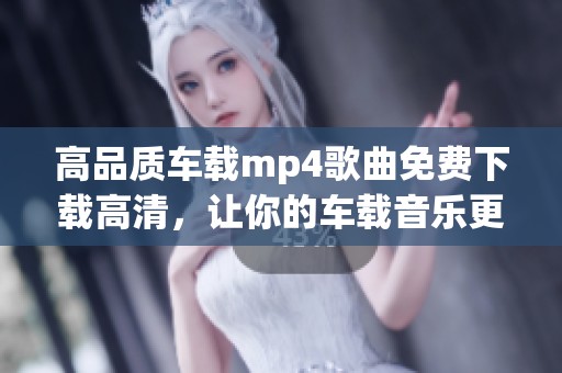 高品质车载mp4歌曲免费下载高清，让你的车载音乐更添魅力！