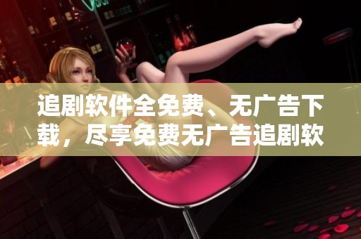 追剧软件全免费、无广告下载，尽享免费无广告追剧软件的快乐
