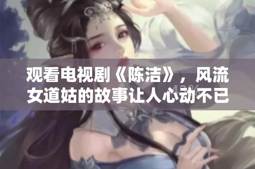 观看电视剧《陈洁》，风流女道姑的故事让人心动不已！