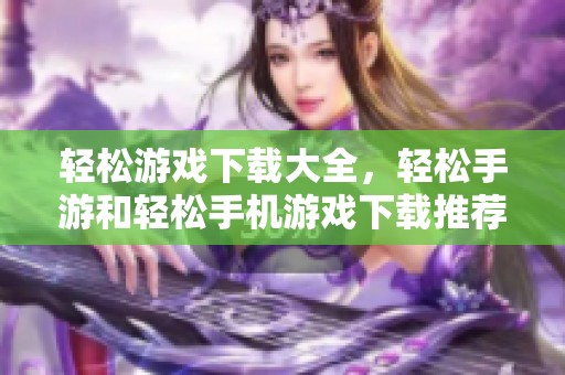 轻松游戏下载大全，轻松手游和轻松手机游戏下载推荐大汇总