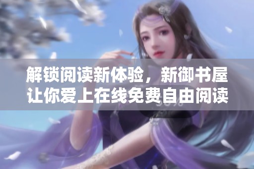 解锁阅读新体验，新御书屋让你爱上在线免费自由阅读器的每一重！