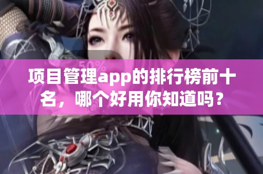 项目管理app的排行榜前十名，哪个好用你知道吗？