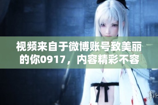 视频来自于微博账号致美丽的你0917，内容精彩不容错过，快来观看吧！