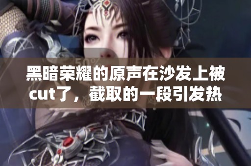 黑暗荣耀的原声在沙发上被cut了，截取的一段引发热议