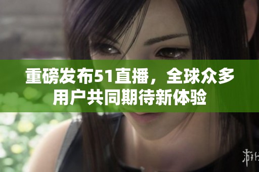 重磅发布51直播，全球众多用户共同期待新体验