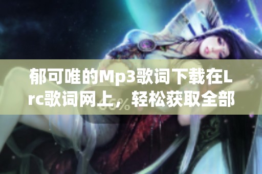 郁可唯的Mp3歌词下载在Lrc歌词网上，轻松获取全部歌词内容
