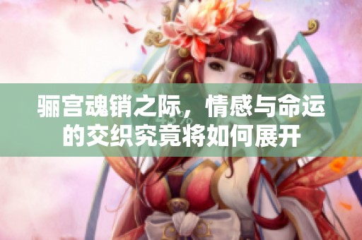骊宫魂销之际，情感与命运的交织究竟将如何展开