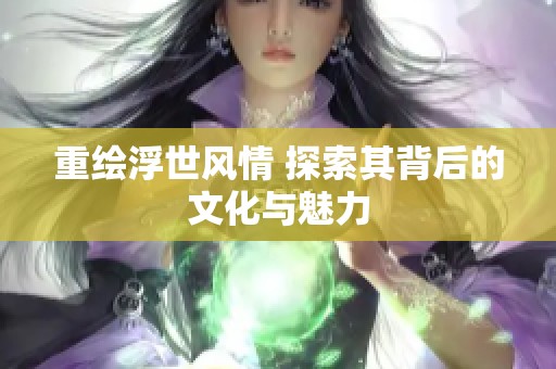 重绘浮世风情 探索其背后的文化与魅力