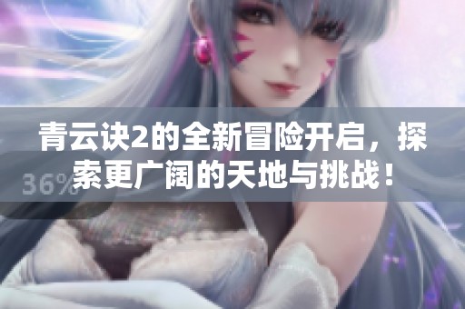 青云诀2的全新冒险开启，探索更广阔的天地与挑战！