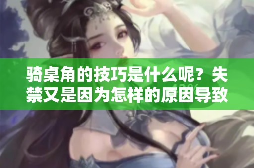 骑桌角的技巧是什么呢？失禁又是因为怎样的原因导致的呢？