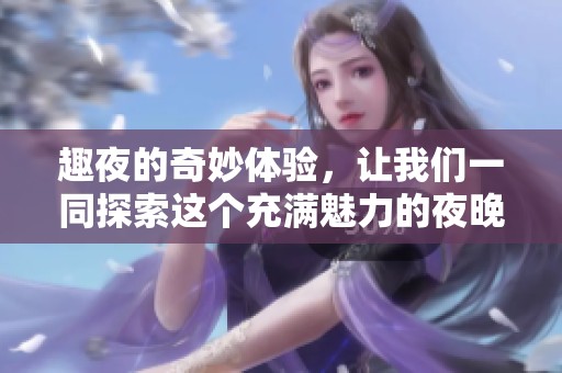 趣夜的奇妙体验，让我们一同探索这个充满魅力的夜晚生活