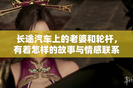 长途汽车上的老婆和轮杆，有着怎样的故事与情感联系呢