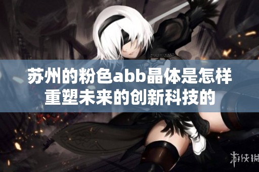 苏州的粉色abb晶体是怎样重塑未来的创新科技的