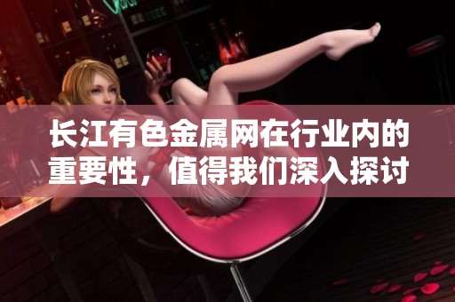 长江有色金属网在行业内的重要性，值得我们深入探讨与分析