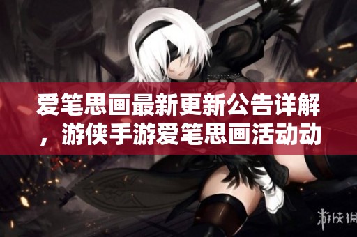 爱笔思画最新更新公告详解，游侠手游爱笔思画活动动态抢先看