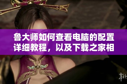 鲁大师如何查看电脑的配置详细教程，以及下载之家相关内容解析