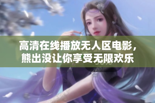 高清在线播放无人区电影，熊出没让你享受无限欢乐