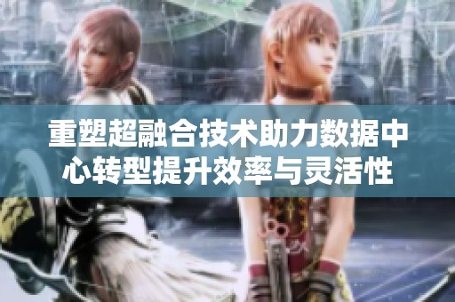 重塑超融合技术助力数据中心转型提升效率与灵活性