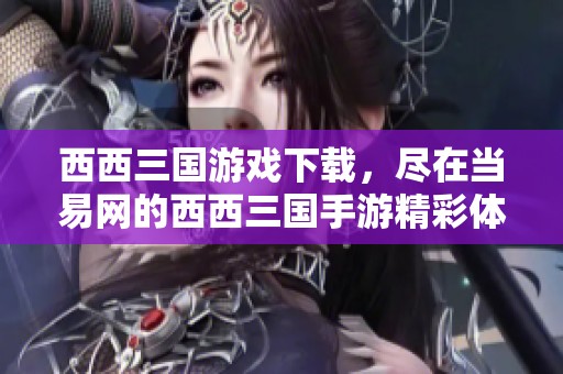 西西三国游戏下载，尽在当易网的西西三国手游精彩体验！