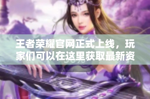 王者荣耀官网正式上线，玩家们可以在这里获取最新资讯与更新信息