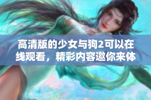 高清版的少女与狗2可以在线观看，精彩内容邀你来体验
