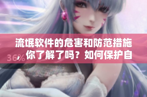 流氓软件的危害和防范措施，你了解了吗？如何保护自己免受流氓软件侵害？