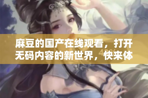 麻豆的国产在线观看，打开**内容的新世界，快来体验吧！