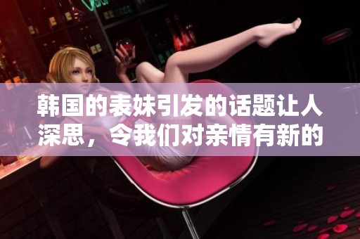 韩国的表妹引发的话题让人深思，令我们对亲情有新的认识