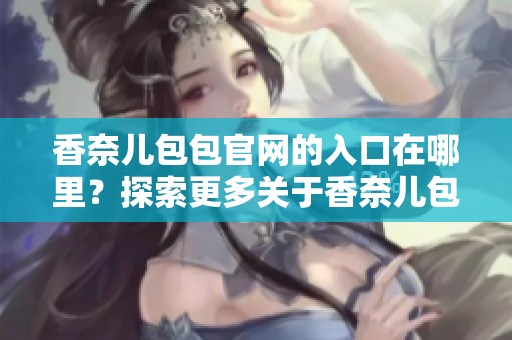 香奈儿包包官网的入口在哪里？探索更多关于香奈儿包包的信息。