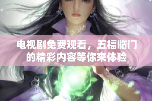 电视剧免费观看，五福临门的精彩内容等你来体验