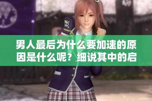 男人最后为什么要加速的原因是什么呢？细说其中的启示与意义。