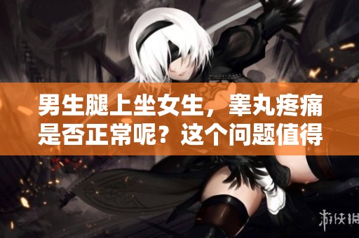 男生腿上坐女生，睾丸疼痛是否正常呢？这个问题值得关注。