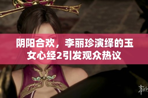阴阳合欢，李丽珍演绎的玉女心经2引发观众热议