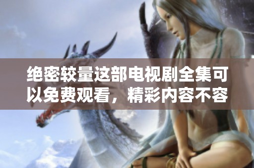绝密较量这部电视剧全集可以免费观看，精彩内容不容错过！