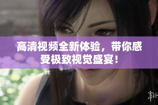 高清视频全新体验，带你感受极致视觉盛宴！