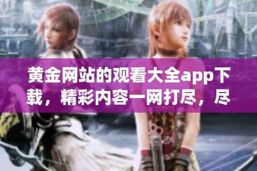 黄金网站的观看大全app下载，精彩内容一网打尽，尽情享受吧