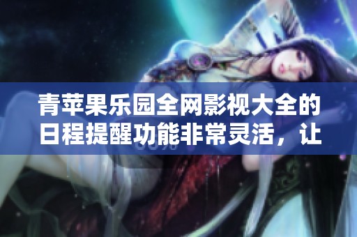 青苹果乐园全网影视大全的日程提醒功能非常灵活，让我可以轻松设置提醒