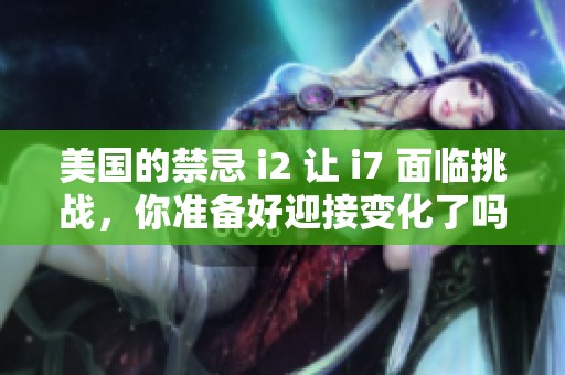 美国的禁忌 i2 让 i7 面临挑战，你准备好迎接变化了吗