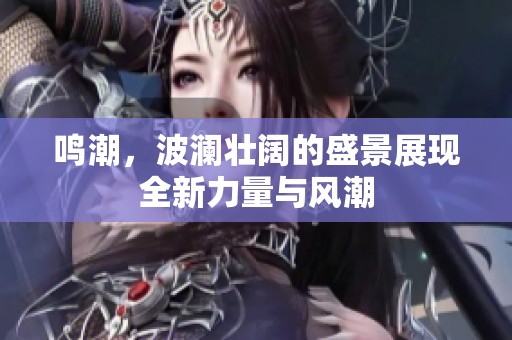 鸣潮，波澜壮阔的盛景展现全新力量与风潮