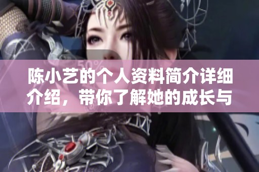 陈小艺的个人资料简介详细介绍，带你了解她的成长与成就之路。