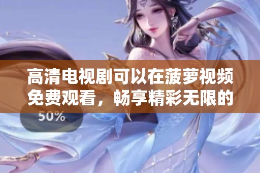 高清电视剧可以在菠萝视频免费观看，畅享精彩无限的观影体验