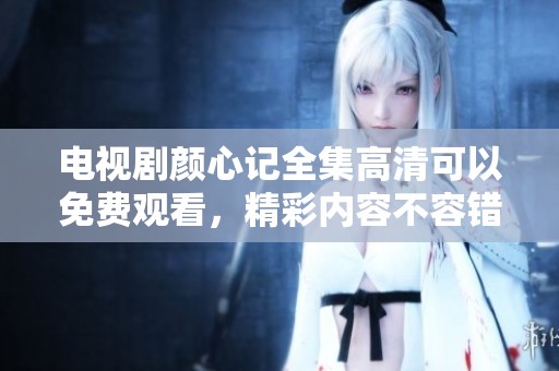 电视剧颜心记全集高清可以免费观看，精彩内容不容错过！