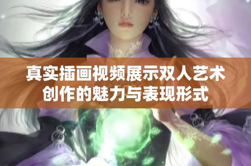 真实插画视频展示双人艺术创作的魅力与表现形式