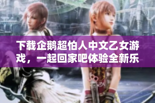 下载企鹅超怕人中文乙女游戏，一起回家吧体验全新乐趣