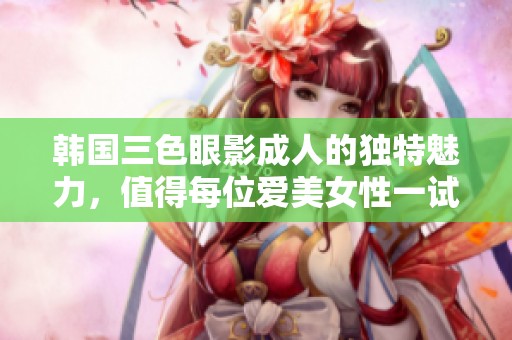 韩国三色眼影**的独特魅力，值得每位爱美女性一试
