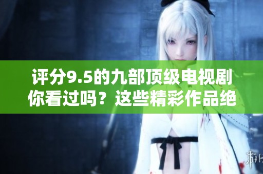 评分9.5的九部顶级电视剧你看过吗？这些精彩作品绝对值得一追！