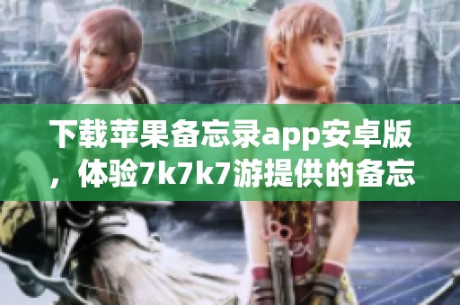 下载苹果备忘录app安卓版，体验7k7k7游提供的备忘录便捷功能